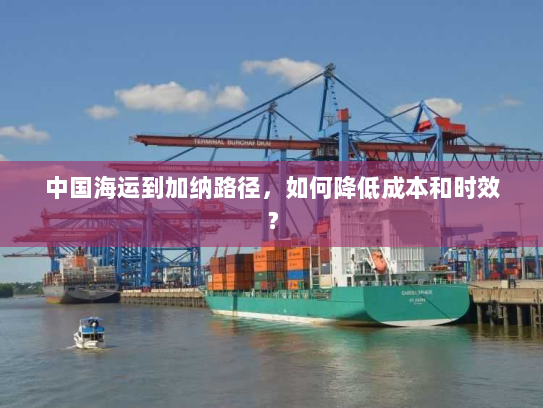 中国海运到加纳路径,如何降低成本和时效? 中国海运到加纳路径,如何降低成本和时效?