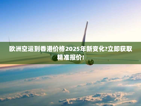 欧洲空运到香港价格2025年新变化?立即获取精准报价! 欧洲空运到香港价格2025年新变化?立即获取精准报价!