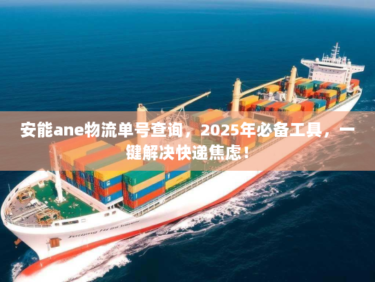 安能ane物流单号查询，2025年必备工具，一键解决快递焦虑！
