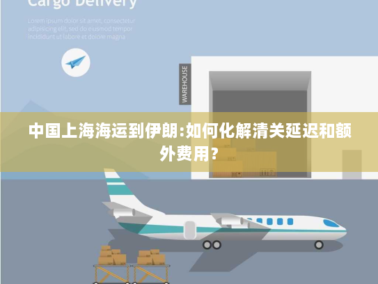 中国上海海运到伊朗:如何化解清关延迟和额外费用？