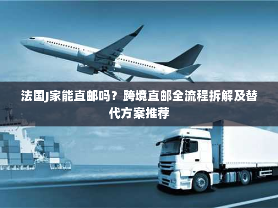 法国J家能直邮吗？跨境直邮全流程拆解及替代方案推荐