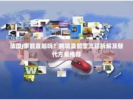 法国J家能直邮吗?跨境直邮全流程拆解及替代方案推荐 法国J家能直邮吗?跨境直邮全流程拆解及替代方案推荐