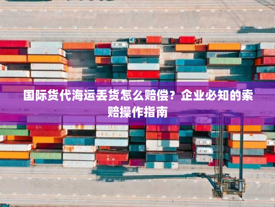 国际货代海运丢货怎么赔偿?企业必知的索赔操作指南 国际货代海运丢货怎么赔偿?企业必知的索赔操作指南