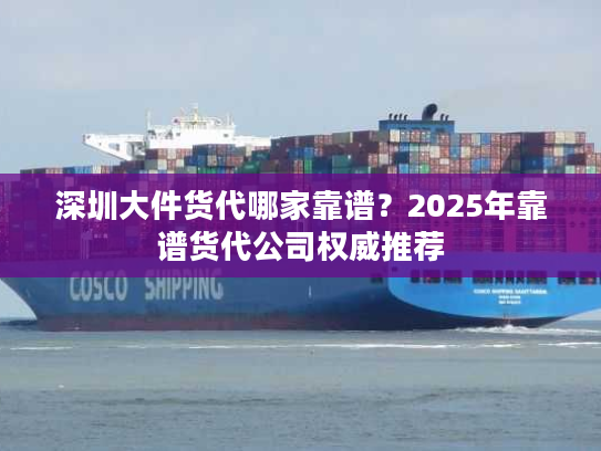 深圳大件货代哪家靠谱？2025年靠谱货代公司权威推荐