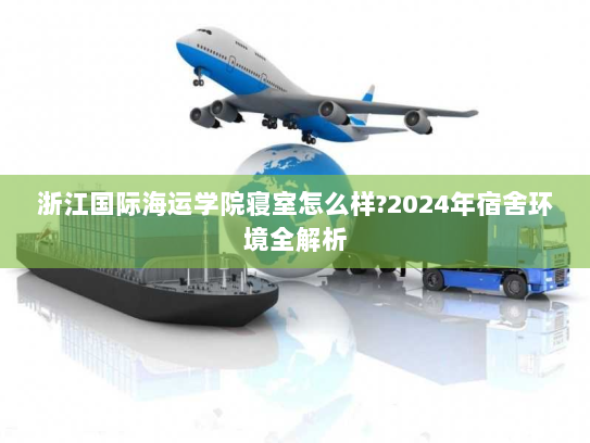 浙江国际海运学院寝室怎么样?2024年宿舍环境全解析 浙江国际海运学院寝室怎么样?2024年宿舍环境全解析