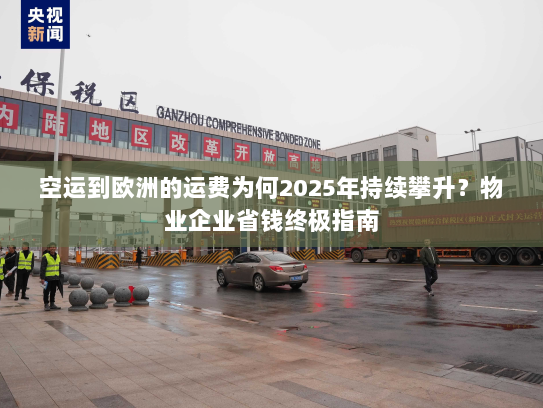 空运到欧洲的运费为何2025年持续攀升？物业企业省钱终极指南