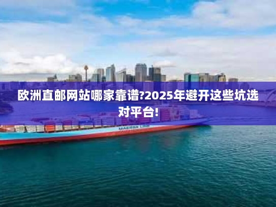 欧洲直邮网站哪家靠谱?2025年避开这些坑选对平台! 欧洲直邮网站哪家靠谱?2025年避开这些坑选对平台!