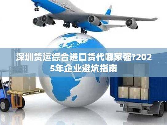 深圳货运综合进口货代哪家强?2025年企业避坑指南