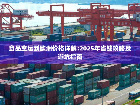 食品空运到欧洲价格详解:2025年省钱攻略及避坑指南 食品空运到欧洲价格详解:2025年省钱攻略及避坑指南