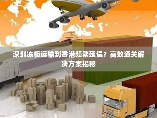 深圳冻柜运输到香港频繁延误?高效通关解决方案揭秘 深圳冻柜运输到香港频繁延误?高效通关解决方案揭秘
