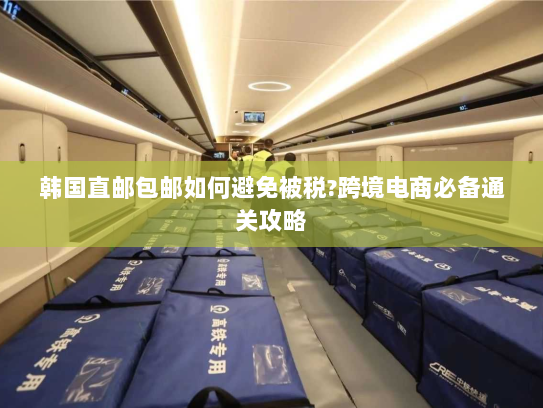 韩国直邮包邮如何避免被税?跨境电商必备通关攻略 韩国直邮包邮如何避免被税?跨境电商必备通关攻略