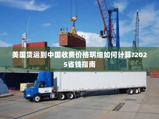 美国货运到中国收费价格明细如何计算?2025省钱指南 美国货运到中国收费价格明细如何计算?2025省钱指南