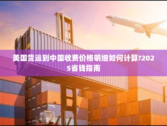 美国货运到中国收费价格明细如何计算?2025省钱指南 美国货运到中国收费价格明细如何计算?2025省钱指南