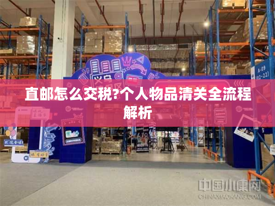 直邮怎么交税?个人物品清关全流程解析