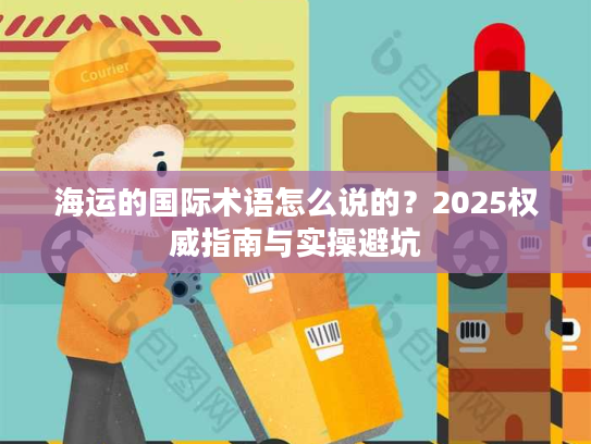 海运的国际术语怎么说的？2025权威指南与实操避坑