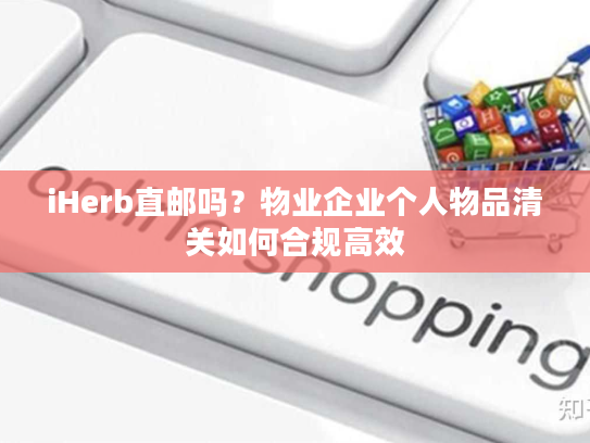 iHerb直邮吗?物业企业个人物品清关如何合规高效 iHerb直邮吗?物业企业个人物品清关如何合规高效
