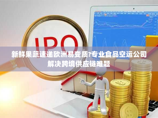 新鲜果蔬速递欧洲易变质?专业食品空运公司解决跨境供应链难题 新鲜果蔬速递欧洲易变质?专业食品空运公司解决跨境供应链难题