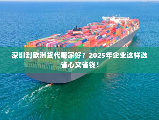 深圳到欧洲货代哪家好?2025年企业这样选省心又省钱! 深圳到欧洲货代哪家好?2025年企业这样选省心又省钱!