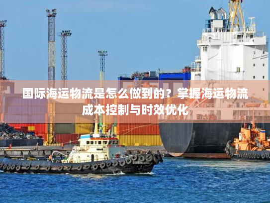 国际海运物流是怎么做到的?掌握海运物流成本控制与时效优化 国际海运物流是怎么做到的?掌握海运物流成本控制与时效优化