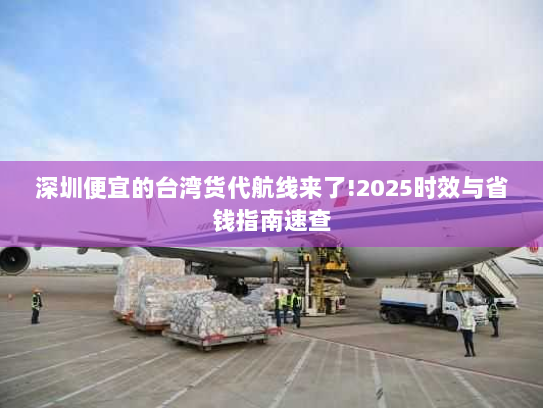 深圳便宜的台湾货代航线来了!2025时效与省钱指南速查 深圳便宜的台湾货代航线来了!2025时效与省钱指南速查