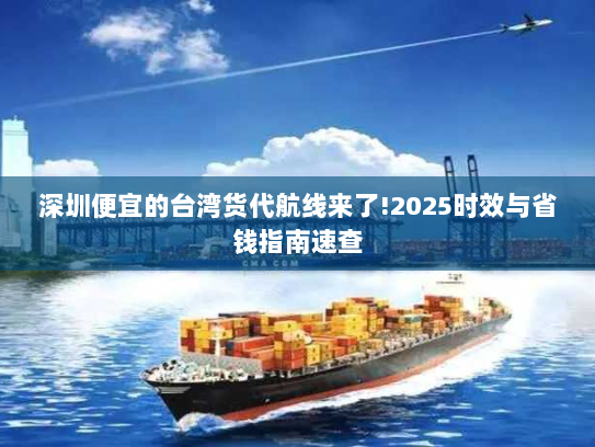 深圳便宜的台湾货代航线来了!2025时效与省钱指南速查 深圳便宜的台湾货代航线来了!2025时效与省钱指南速查