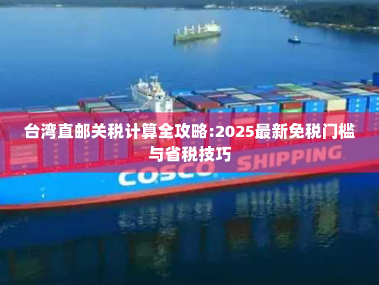 台湾直邮关税计算全攻略:2025最新免税门槛与省税技巧 台湾直邮关税计算全攻略:2025最新免税门槛与省税技巧