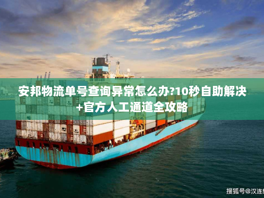 安邦物流单号查询异常怎么办?10秒自助解决+官方人工通道全攻略