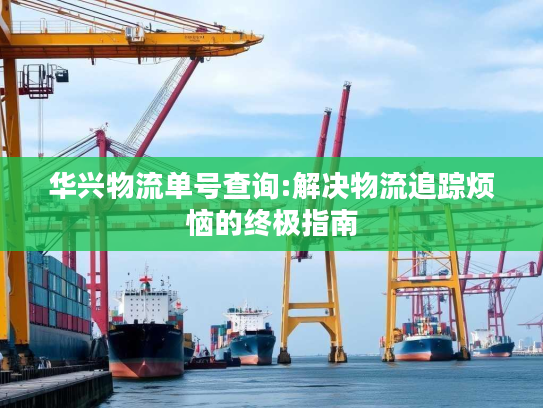 华兴物流单号查询:解决物流追踪烦恼的终极指南