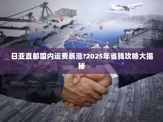 日亚直邮国内运费暴涨?2025年省钱攻略大揭秘 日亚直邮国内运费暴涨?2025年省钱攻略大揭秘