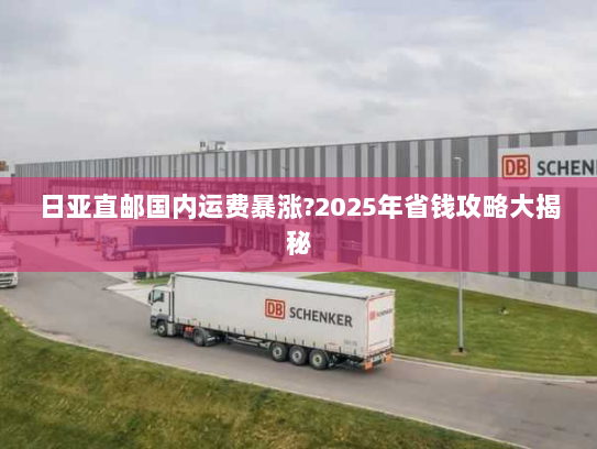 日亚直邮国内运费暴涨?2025年省钱攻略大揭秘 日亚直邮国内运费暴涨?2025年省钱攻略大揭秘