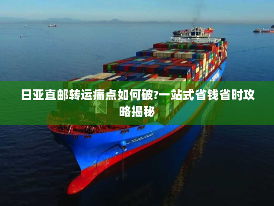 日亚直邮转运痛点如何破?一站式省钱省时攻略揭秘