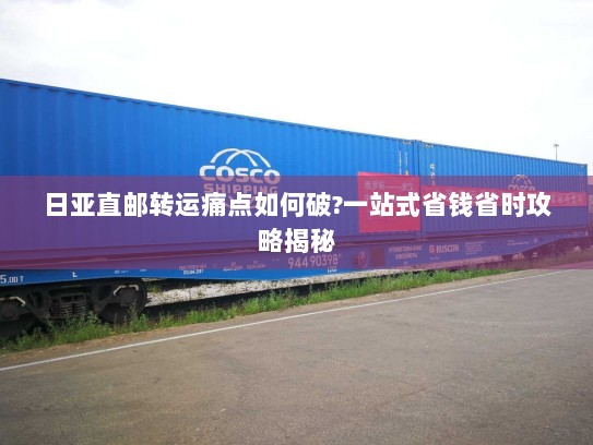 日亚直邮转运痛点如何破?一站式省钱省时攻略揭秘