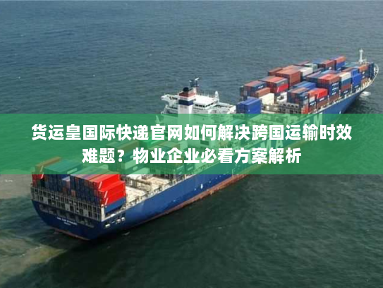 货运皇国际快递官网如何解决跨国运输时效难题?物业企业必看方案解析 货运皇国际快递官网如何解决跨国运输时效难题?物业企业必看方案解析