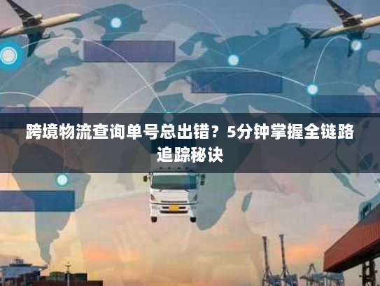 跨境物流查询单号总出错?5分钟掌握全链路追踪秘诀 跨境物流查询单号总出错?5分钟掌握全链路追踪秘诀
