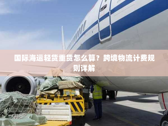 国际海运轻货重货怎么算？跨境物流计费规则详解