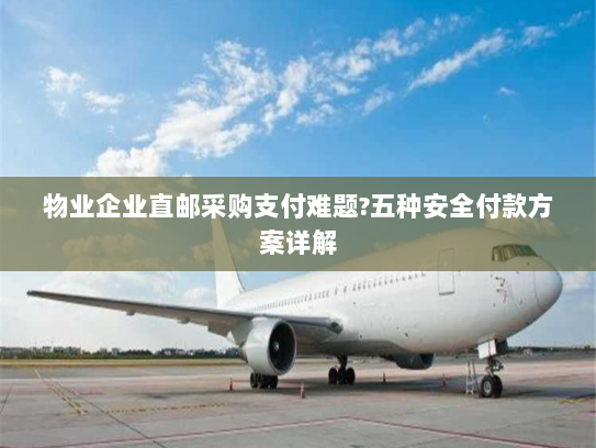 物业企业直邮采购支付难题?五种安全付款方案详解 物业企业直邮采购支付难题?五种安全付款方案详解