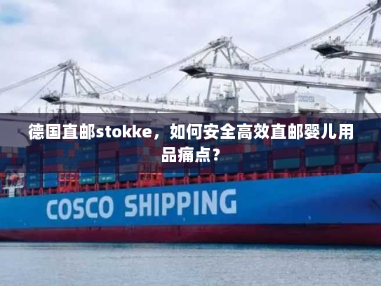 德国直邮stokke,如何安全高效直邮婴儿用品痛点? 德国直邮stokke,如何安全高效直邮婴儿用品痛点?