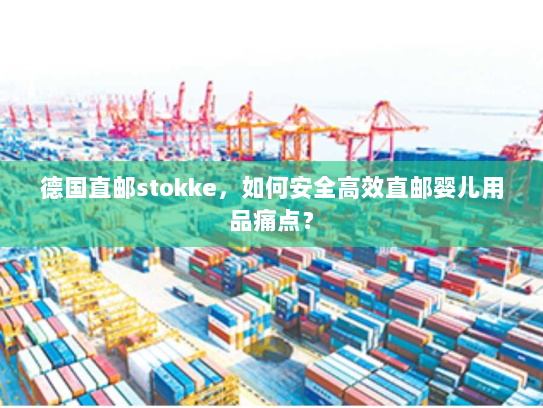 德国直邮stokke,如何安全高效直邮婴儿用品痛点? 德国直邮stokke,如何安全高效直邮婴儿用品痛点?