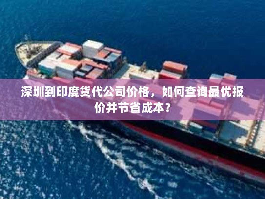 深圳到印度货代公司价格,如何查询最优报价并节省成本? 深圳到印度货代公司价格,如何查询最优报价并节省成本?