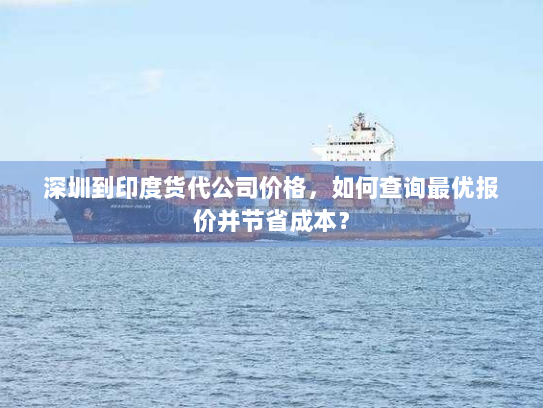 深圳到印度货代公司价格,如何查询最优报价并节省成本? 深圳到印度货代公司价格,如何查询最优报价并节省成本?