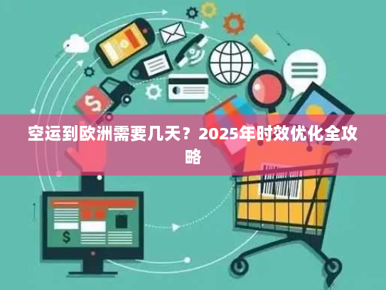 空运到欧洲需要几天?2025年时效优化全攻略 空运到欧洲需要几天?2025年时效优化全攻略