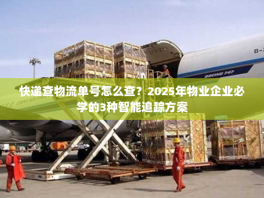 快递查物流单号怎么查?2025年物业企业必学的3种智能追踪方案 快递查物流单号怎么查?2025年物业企业必学的3种智能追踪方案