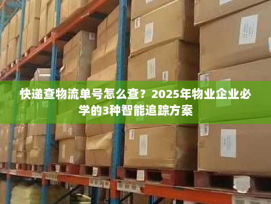 快递查物流单号怎么查?2025年物业企业必学的3种智能追踪方案 快递查物流单号怎么查?2025年物业企业必学的3种智能追踪方案