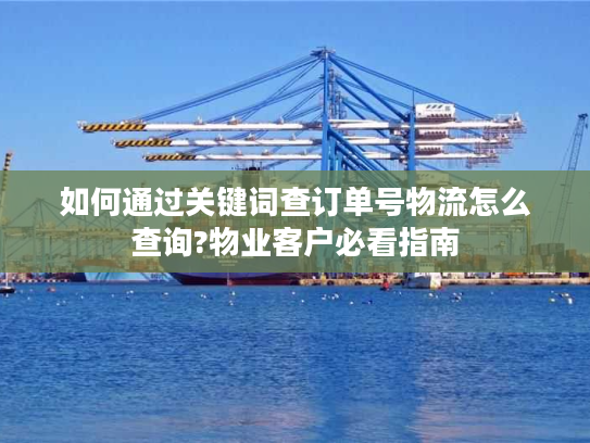 如何通过关键词查订单号物流怎么查询?物业客户必看指南