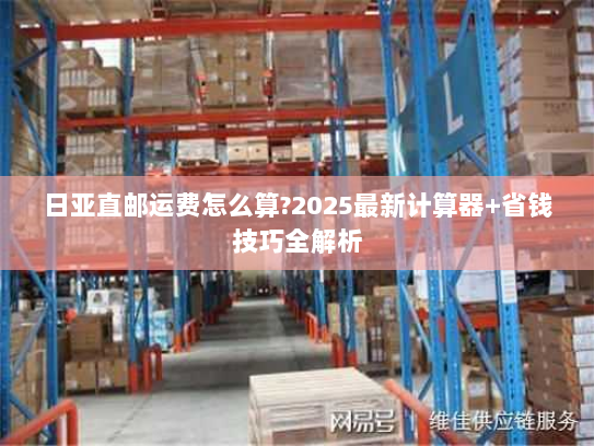 日亚直邮运费怎么算?2025最新计算器+省钱技巧全解析 日亚直邮运费怎么算?2025最新计算器+省钱技巧全解析