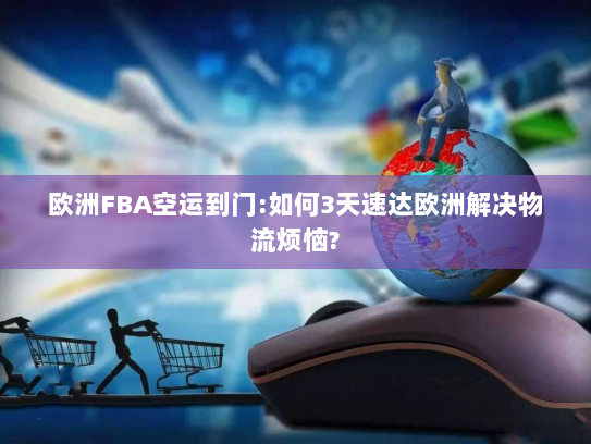 欧洲FBA空运到门:如何3天速达欧洲解决物流烦恼?