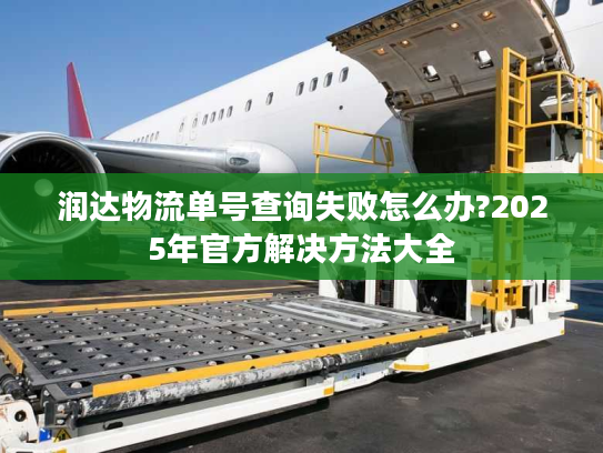 润达物流单号查询失败怎么办?2025年官方解决方法大全 润达物流单号查询失败怎么办?2025年官方解决方法大全