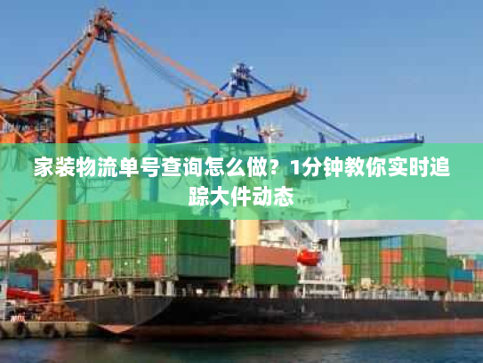 家装物流单号查询怎么做?1分钟教你实时追踪大件动态 家装物流单号查询怎么做?1分钟教你实时追踪大件动态