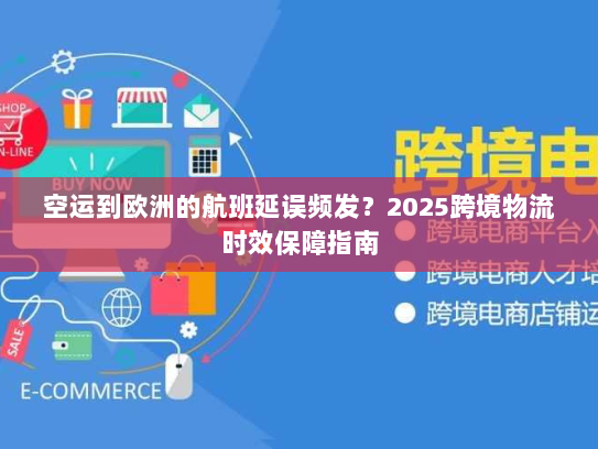 空运到欧洲的航班延误频发?2025跨境物流时效保障指南 空运到欧洲的航班延误频发?2025跨境物流时效保障指南