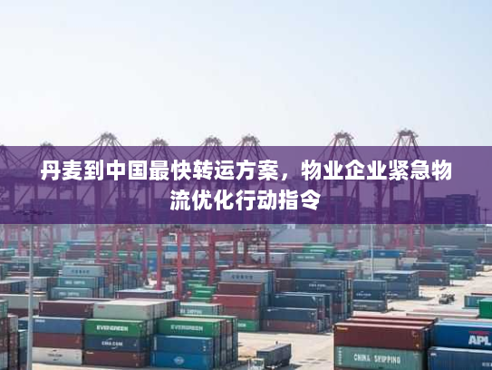丹麦到中国最快转运方案,物业企业紧急物流优化行动指令 丹麦到中国最快转运方案,物业企业紧急物流优化行动指令